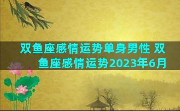 双鱼座感情运势单身男性 双鱼座感情运势2023年6月